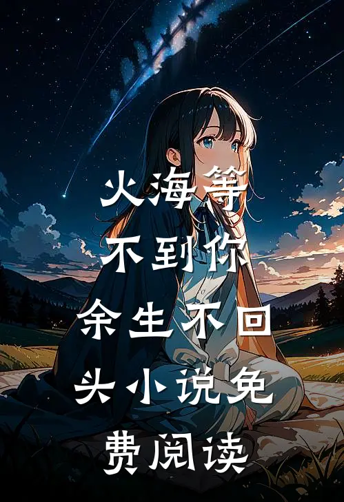 火海等不到你,余生不回头免费阅读