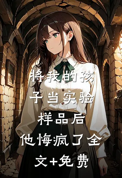 将我的孩子当实验样品后，他悔疯了全文+免费