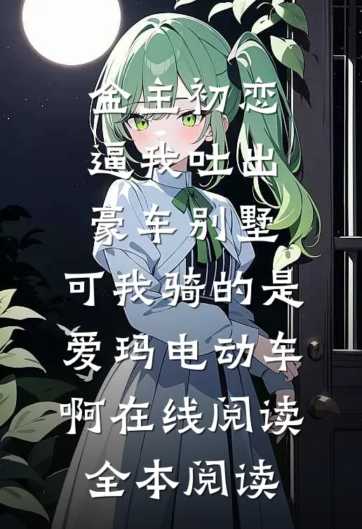 金主初恋逼我吐出豪车别墅，可我骑的是爱玛电动车啊在线阅读全本阅读
