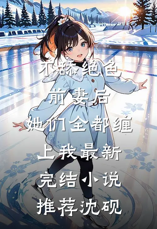 不舔绝色前妻后，她们全都缠上我最新完结小说推荐沈砚