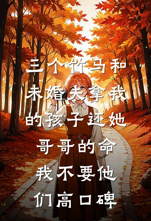 三个竹马和未婚夫拿我的孩子还她哥哥的命，我不要他们高口碑