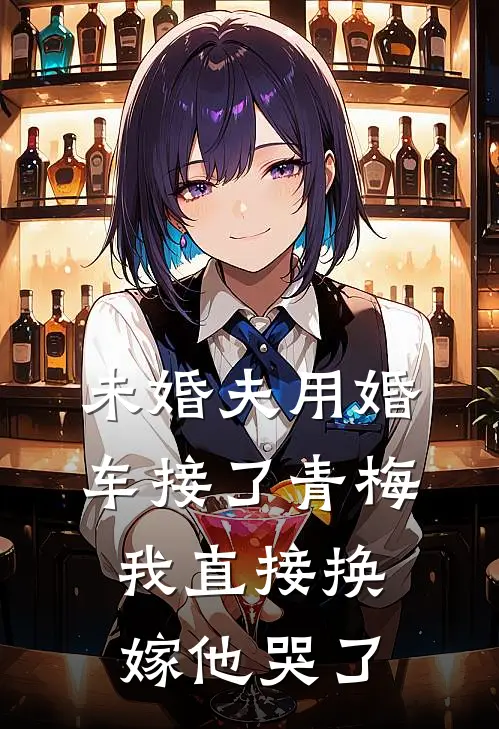 未婚夫用婚车接了青梅，我直接换嫁他哭了