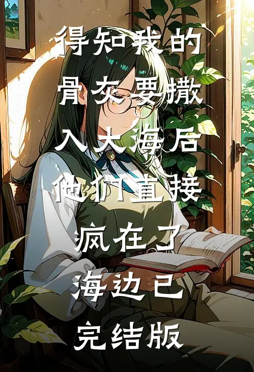 得知我的骨灰要撒入大海后，他们直接疯在了海边已完结版