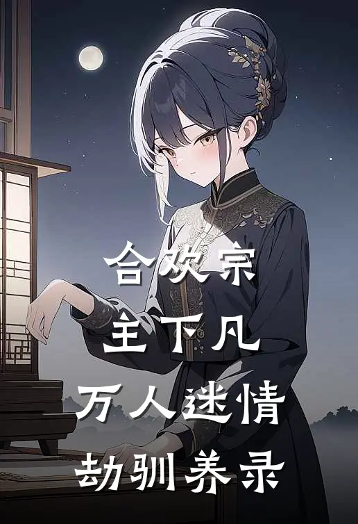 合欢宗主下凡，万人迷情劫驯养录