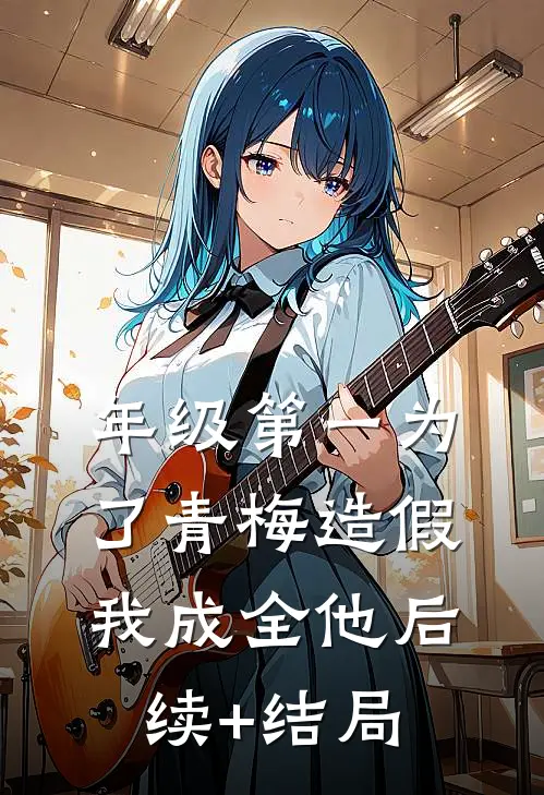 年级第一为了青梅造假，我成全他后续+结局