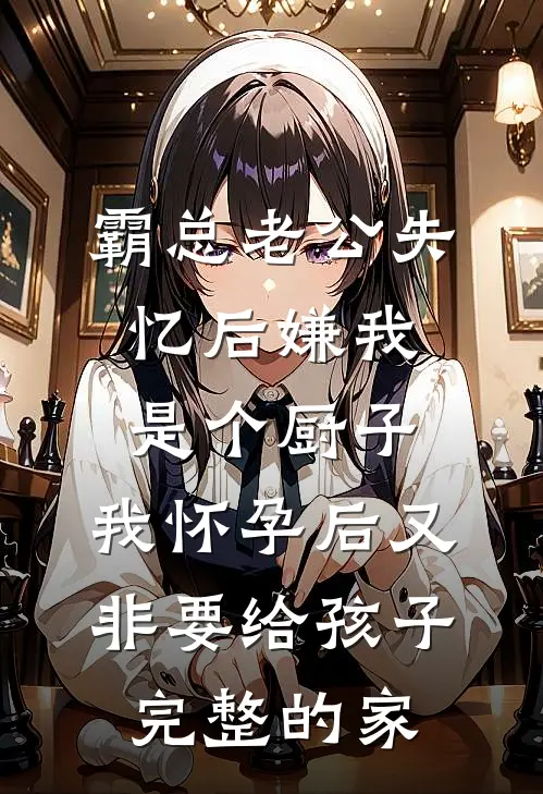 霸总老公失忆后嫌我是个厨子，我怀孕后又非要给孩子完整的家
