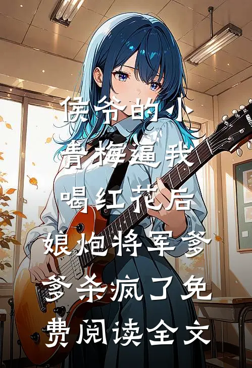 侯爷的小青梅逼我喝红花后，娘炮将军爹爹杀疯了免费阅读全文