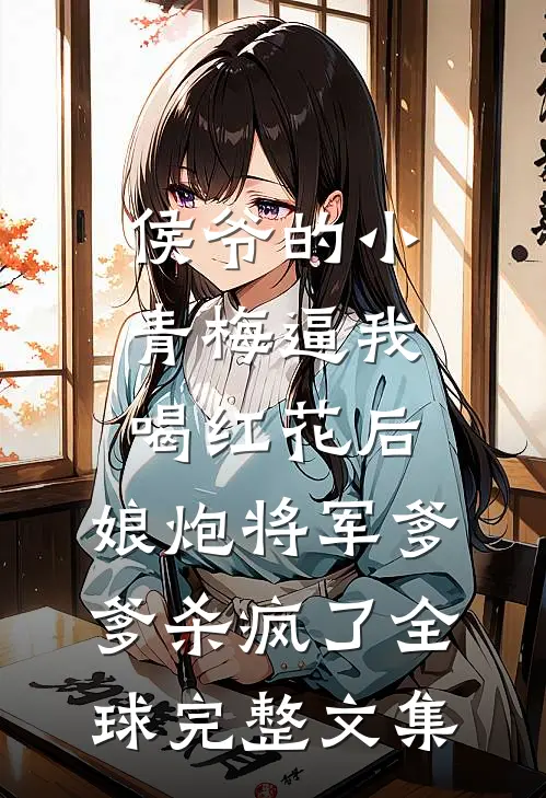 侯爷的小青梅逼我喝红花后，娘炮将军爹爹杀疯了全球完整文集