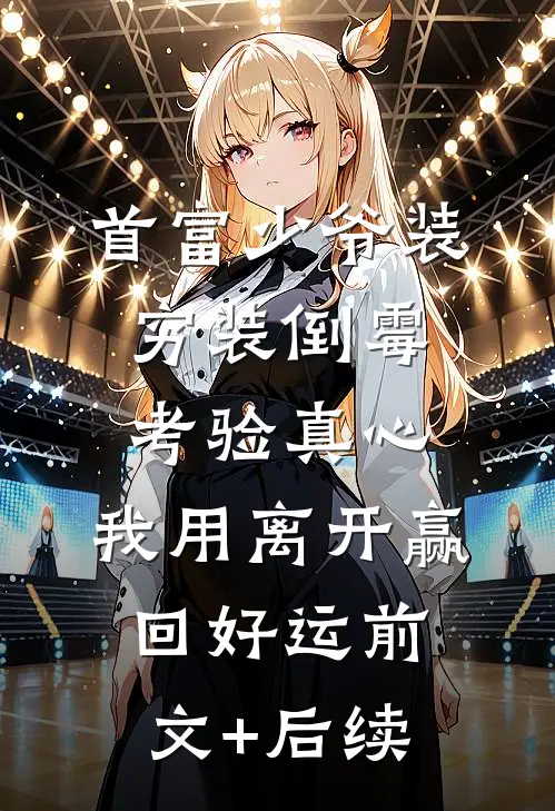 首富少爷装穷装倒霉考验真心，我用离开赢回好运前文+后续