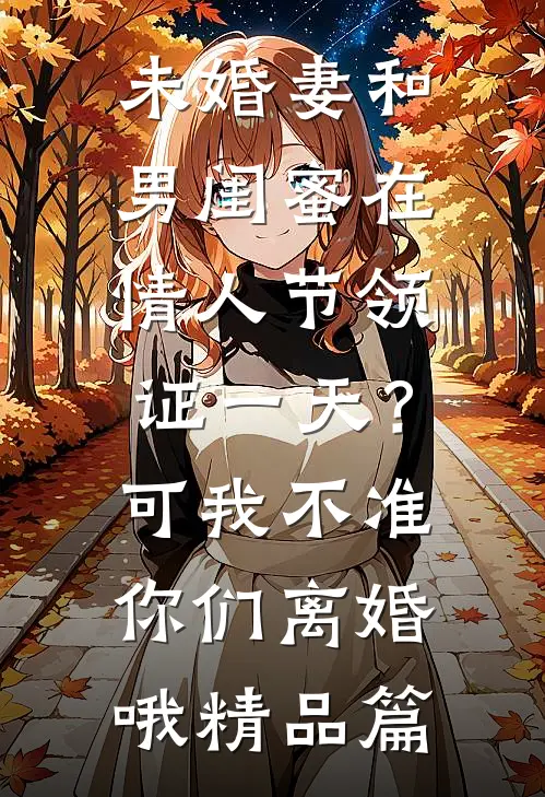 未婚妻和男闺蜜在情人节领证一天？可我不准你们离婚哦精品篇