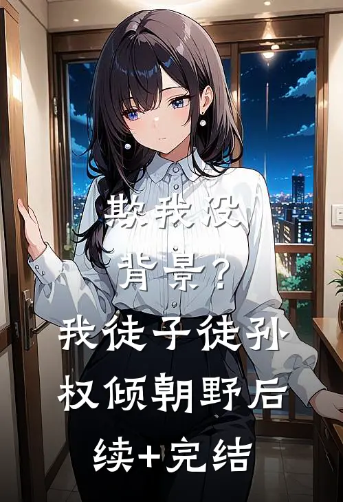 欺我没背景？我徒子徒孙权倾朝野后续+完结
