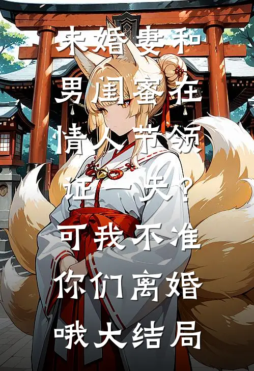 未婚妻和男闺蜜在情人节领证一天？可我不准你们离婚哦大结局