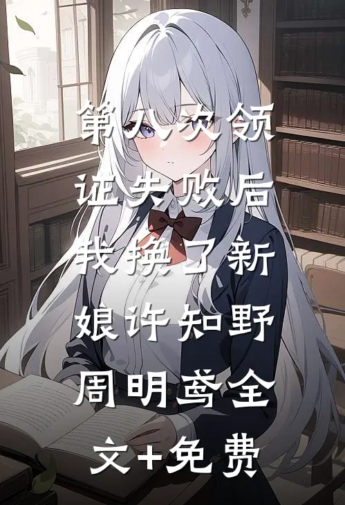 第八次领证失败后，我换了新娘许知野周明鸢全文+免费
