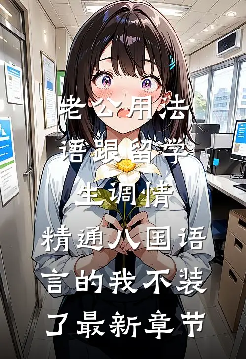 老公用法语跟留学生调情，精通八国语言的我不装了最新章节