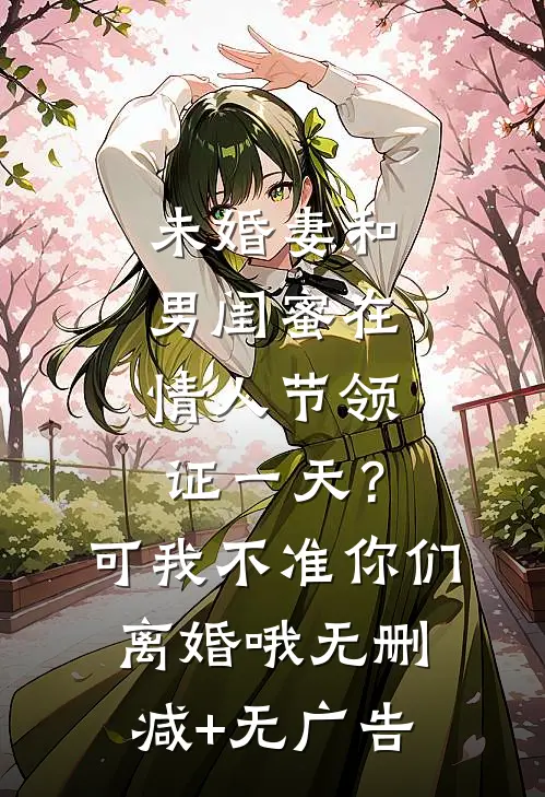 未婚妻和男闺蜜在情人节领证一天？可我不准你们离婚哦无删减+无广告