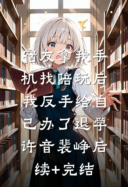 宿友拿我手机找陪玩后，我反手给自己办了退学许音裴峥后续+完结