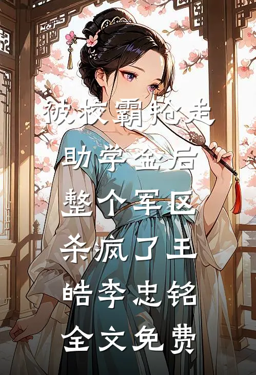 被校霸抢走助学金后，整个军区杀疯了王皓李忠铭全文免费