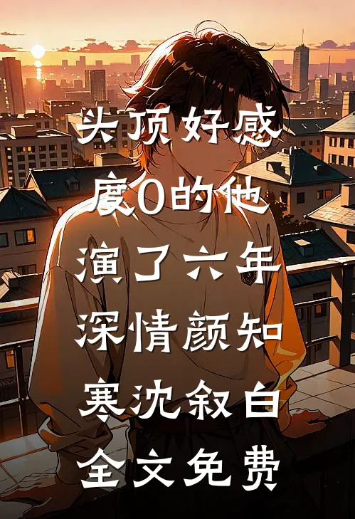 头顶好感度0的他，演了六年深情颜知寒沈叙白全文免费