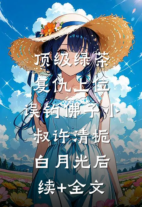 顶级绿茶复仇上位，误钓佛子小叔许清栀白月光后续+全文