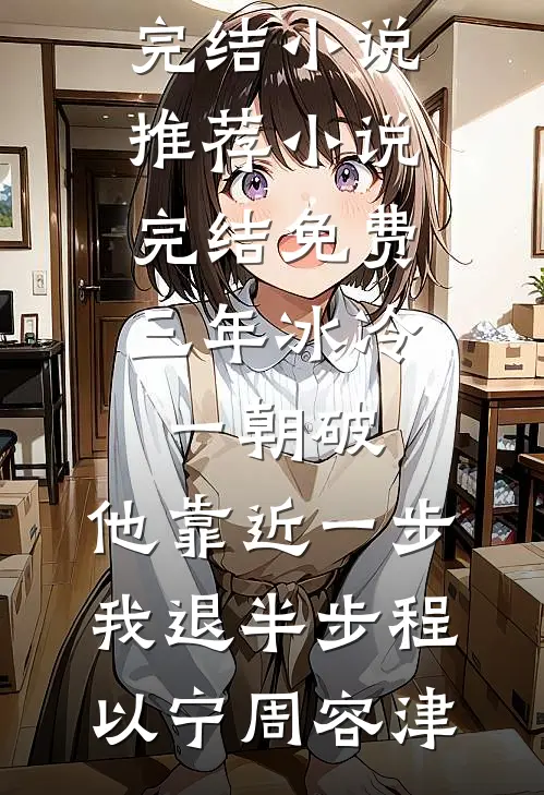 三年冰冷一朝破，他靠近一步我退半步程以宁周容津已完结小说推荐_小说完结免费三年冰冷一朝破，他靠近一步我退半步(程以宁周容津)