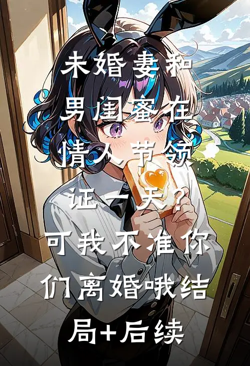 未婚妻和男闺蜜在情人节领证一天？可我不准你们离婚哦结局+后续