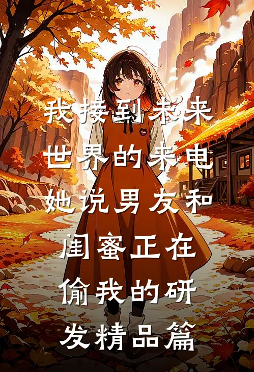 我接到未来世界的来电，她说男友和闺蜜正在偷我的研发精品篇