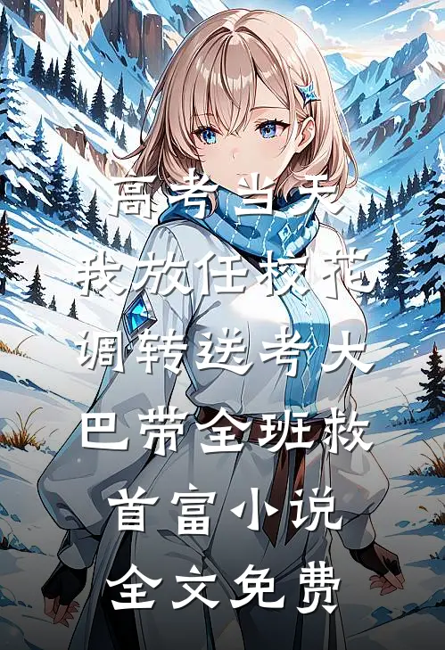 高考当天，我放任校花调转送考大巴带全班救首富小说全文免费