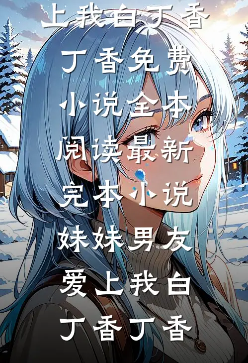 妹妹男友爱上我(白丁香丁香)免费小说全本阅读_最新完本小说妹妹男友爱上我白丁香丁香