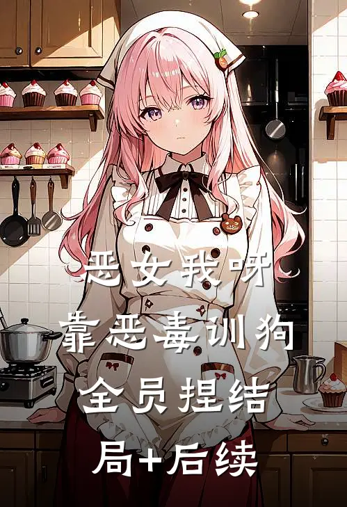 恶女我呀，靠恶毒训狗全员捏结局+后续