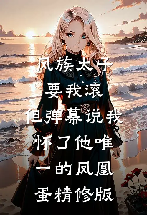 凤族太子要我滚，但弹幕说我怀了他唯一的凤凰蛋精修版