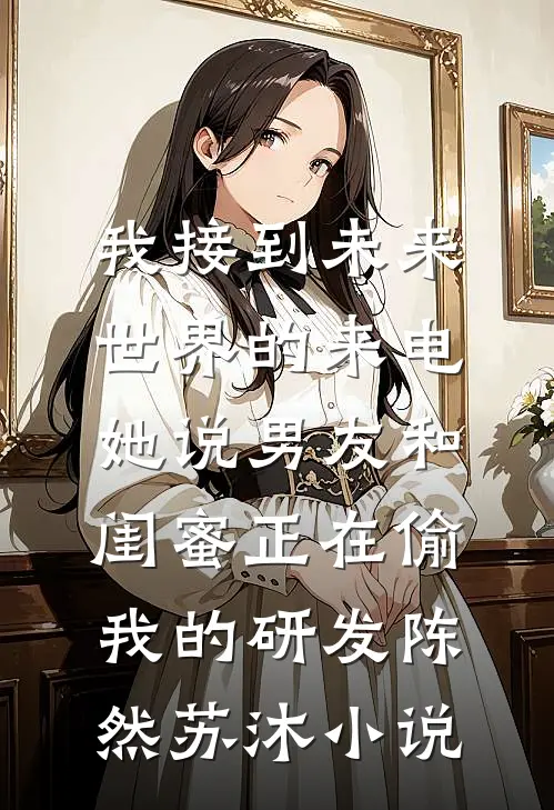 我接到未来世界的来电，她说男友和闺蜜正在偷我的研发陈然苏沐小说