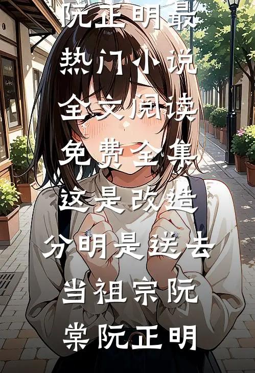 这是改造，分明是送去当祖宗阮棠阮正明最热门小说_全文阅读免费全集这是改造，分明是送去当祖宗阮棠阮正明