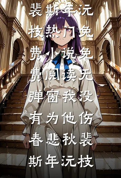 我没有为他伤春悲秋(裴斯年沅枝)热门免费小说_免费阅读无弹窗我没有为他伤春悲秋裴斯年沅枝