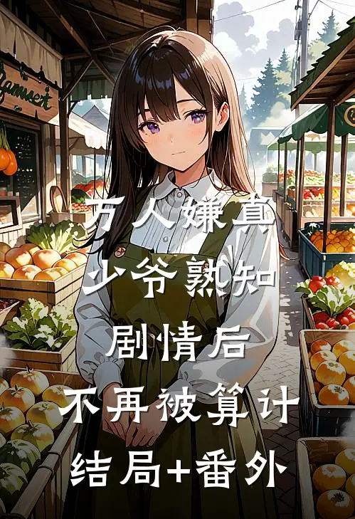 万人嫌真少爷熟知剧情后，不再被算计结局+番外