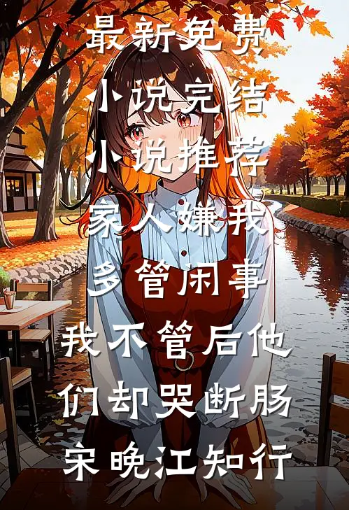 家人嫌我多管闲事，我不管后他们却哭断肠宋晚江知行最新免费小说_完结小说推荐家人嫌我多管闲事，我不管后他们却哭断肠(宋晚江知行)