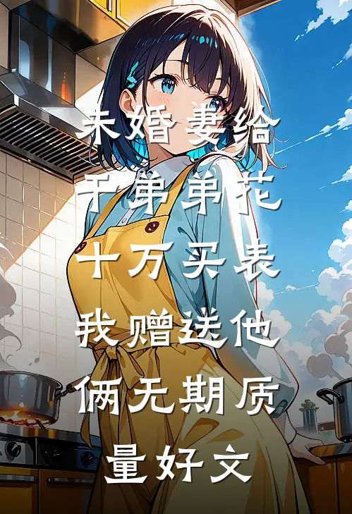 未婚妻给干弟弟花十万买表，我赠送他俩无期质量好文
