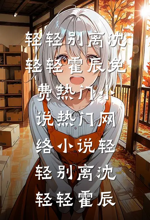轻轻别离(沈轻轻霍辰)免费热门小说_热门网络小说轻轻别离(沈轻轻霍辰)