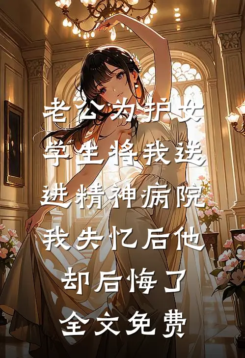 老公为护女学生将我送进精神病院，我失忆后他却后悔了全文免费