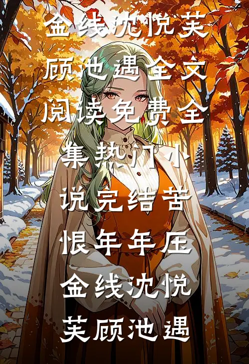 苦恨年年压金线(沈悦芙顾池遇)全文阅读免费全集_热门小说完结苦恨年年压金线(沈悦芙顾池遇)