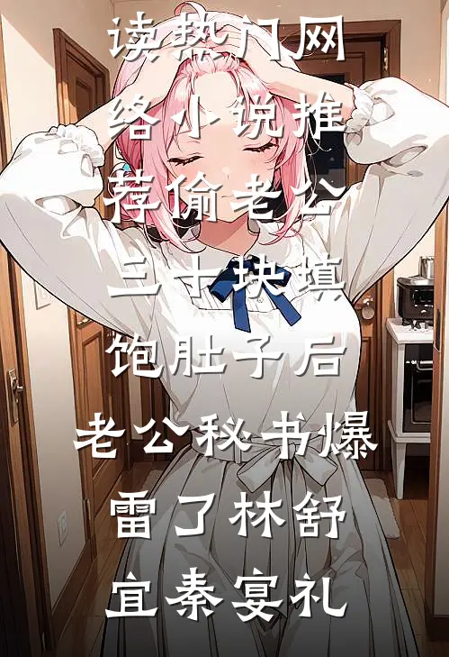 偷老公三十块填饱肚子后，老公秘书爆雷了林舒宜秦宴礼小说全文免费阅读_热门网络小说推荐偷老公三十块填饱肚子后，老公秘书爆雷了(林舒宜秦宴礼)