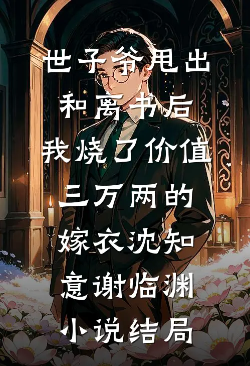 世子爷甩出和离书后，我烧了价值三万两的嫁衣沈知意谢临渊小说结局