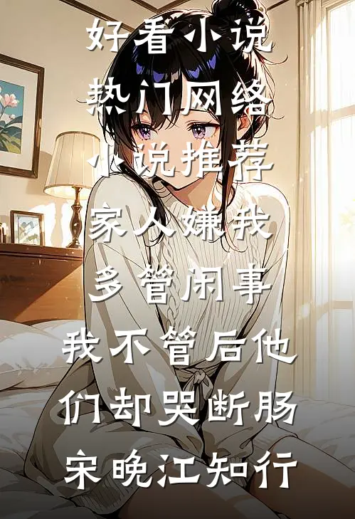 家人嫌我多管闲事，我不管后他们却哭断肠宋晚江知行完结好看小说_热门网络小说推荐家人嫌我多管闲事，我不管后他们却哭断肠(宋晚江知行)