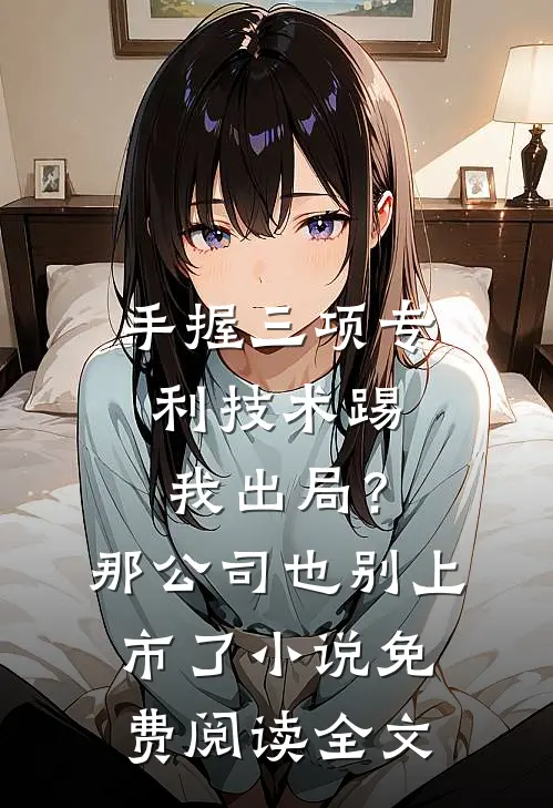 手握三项专利技术踢我出局？那公司也别上市了小说免费阅读全文