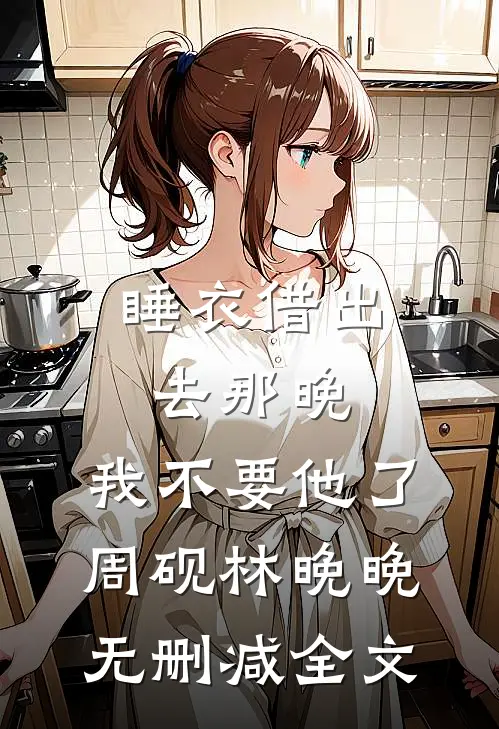 睡衣借出去那晚，我不要他了周砚林晚晚无删减全文
