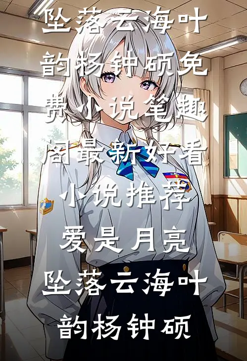 爱是月亮，坠落云海(叶韵杨钟硕)免费小说笔趣阁_最新好看小说推荐爱是月亮，坠落云海叶韵杨钟硕