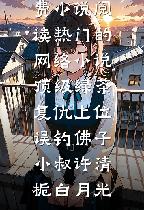 顶级绿茶复仇上位，误钓佛子小叔许清栀白月光免费小说阅读_热门的网络小说顶级绿茶复仇上位，误钓佛子小叔许清栀白月光