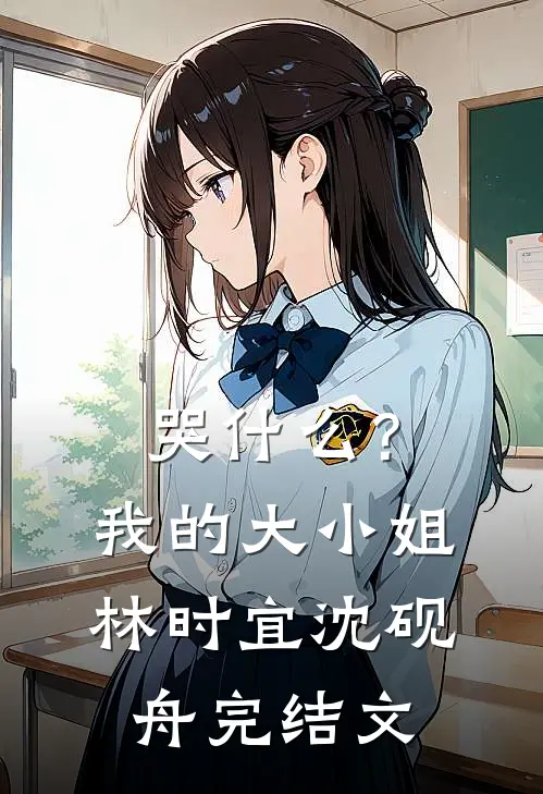 哭什么？我的大小姐林时宜沈砚舟完结文