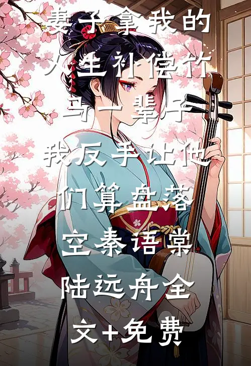 妻子拿我的人生补偿竹马一辈子，我反手让他们算盘落空秦语棠陆远舟全文+免费