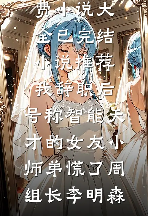 我辞职后，号称智能天才的女友小师弟慌了(周组长李明森)免费小说大全_已完结小说推荐我辞职后，号称智能天才的女友小师弟慌了(周组长李明森)