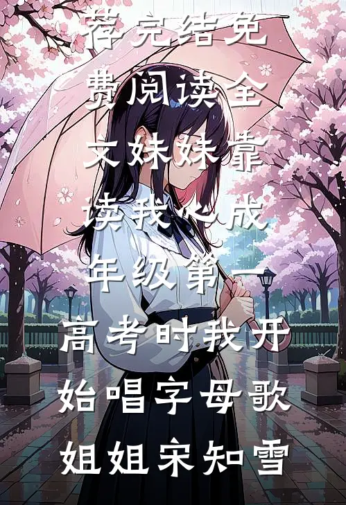 妹妹靠读我心成年级第一，高考时我开始唱字母歌(姐姐宋知雪)小说推荐完结_免费阅读全文妹妹靠读我心成年级第一，高考时我开始唱字母歌(姐姐宋知雪)